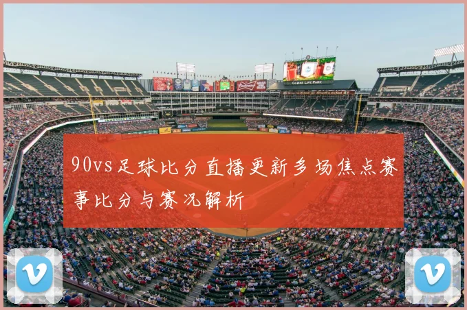 90vs足球比分直播更新多场焦点赛事比分与赛况解析