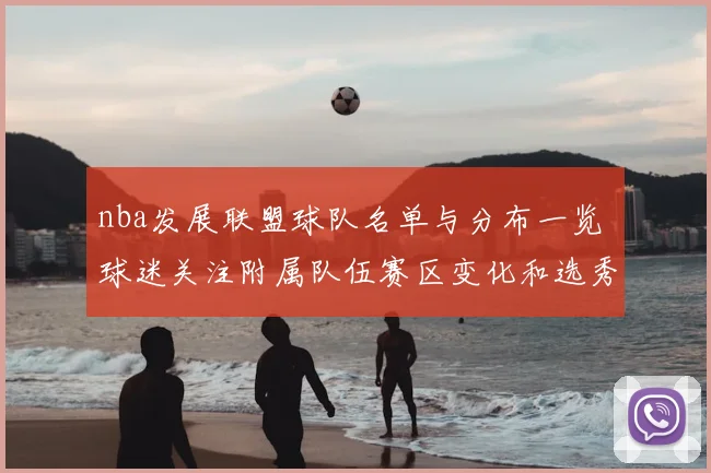 nba发展联盟球队名单与分布一览 球迷关注附属队伍赛区变化和选秀通道