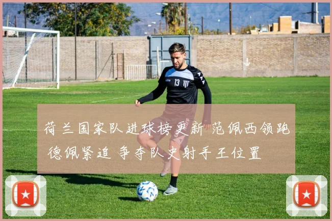 荷兰国家队进球榜更新 范佩西领跑 德佩紧追 争夺队史射手王位置