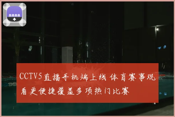 CCTV5直播手机端上线 体育赛事观看更便捷覆盖多项热门比赛