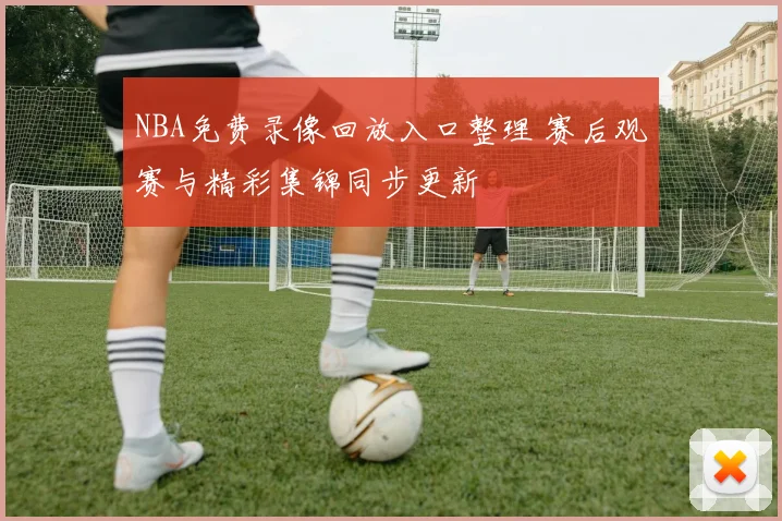 NBA免费录像回放入口整理 赛后观赛与精彩集锦同步更新