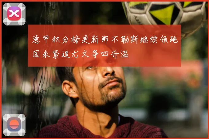 意甲积分榜更新那不勒斯继续领跑国米紧追尤文争四升温