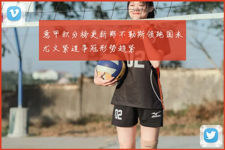 意甲积分榜更新那不勒斯领跑国米尤文紧追争冠形势趋紧