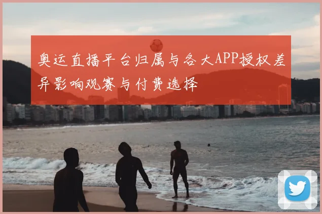 奥运直播平台归属与各大APP授权差异影响观赛与付费选择