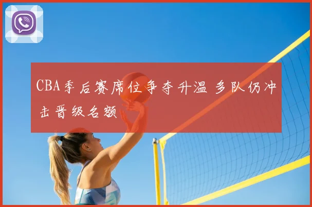 CBA季后赛席位争夺升温 多队仍冲击晋级名额