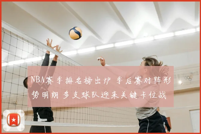 NBA赛季排名榜出炉 季后赛对阵形势明朗 多支球队迎来关键卡位战