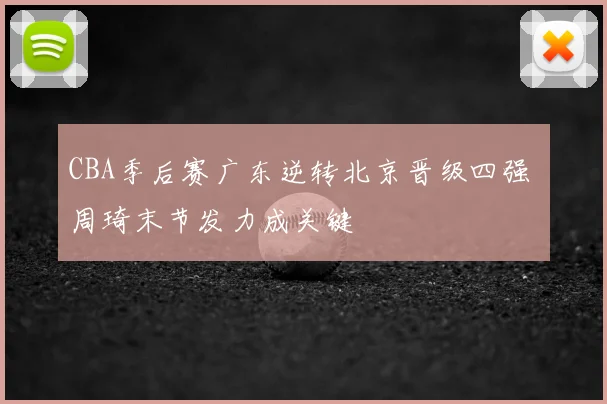 CBA季后赛广东逆转北京晋级四强 周琦末节发力成关键